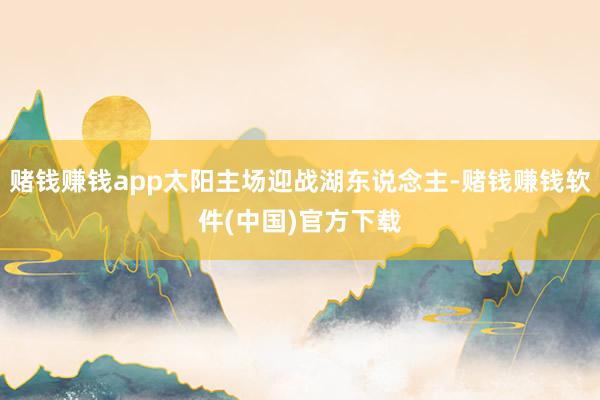赌钱赚钱app太阳主场迎战湖东说念主-赌钱赚钱软件(中国)官方下载