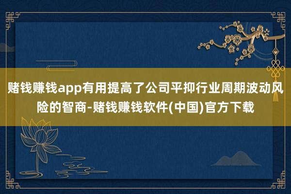 赌钱赚钱app有用提高了公司平抑行业周期波动风险的智商-赌钱赚钱软件(中国)官方下载