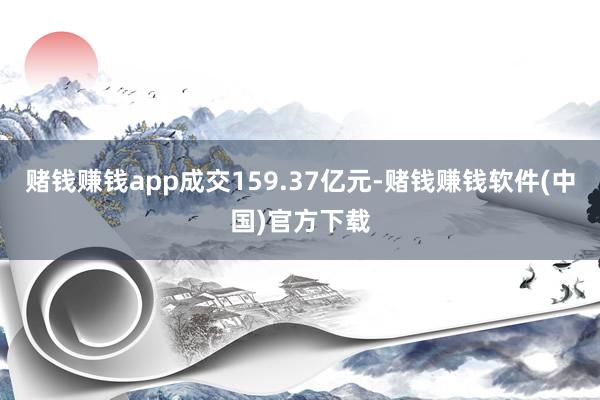 赌钱赚钱app成交159.37亿元-赌钱赚钱软件(中国)官方下载