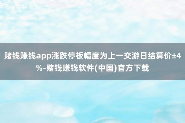 赌钱赚钱app涨跌停板幅度为上一交游日结算价±4%-赌钱赚钱软件(中国)官方下载