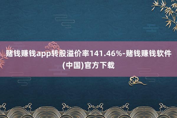 赌钱赚钱app转股溢价率141.46%-赌钱赚钱软件(中国)官方下载