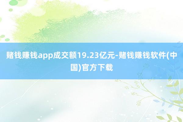 赌钱赚钱app成交额19.23亿元-赌钱赚钱软件(中国)官方下载