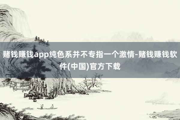 赌钱赚钱app纯色系并不专指一个激情-赌钱赚钱软件(中国)官方下载