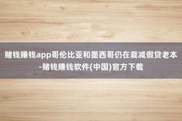 赌钱赚钱app哥伦比亚和墨西哥仍在裁减假贷老本-赌钱赚钱软件(中国)官方下载