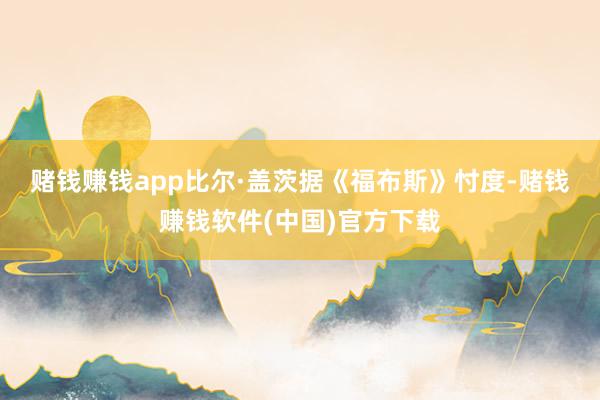 赌钱赚钱app比尔·盖茨　　据《福布斯》忖度-赌钱赚钱软件(中国)官方下载