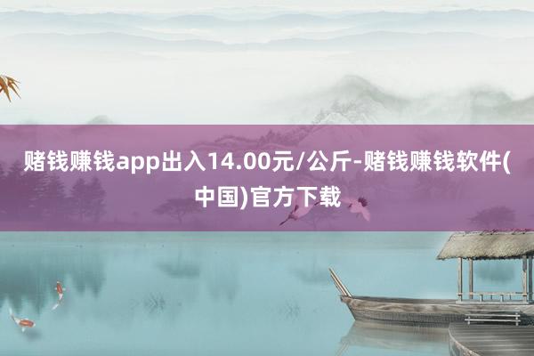 赌钱赚钱app出入14.00元/公斤-赌钱赚钱软件(中国)官方下载