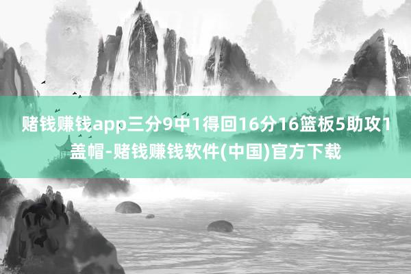 赌钱赚钱app三分9中1得回16分16篮板5助攻1盖帽-赌钱赚钱软件(中国)官方下载