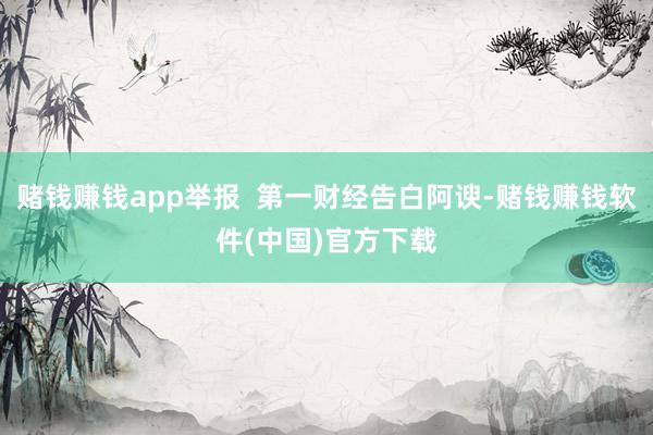 赌钱赚钱app举报  第一财经告白阿谀-赌钱赚钱软件(中国)官方下载