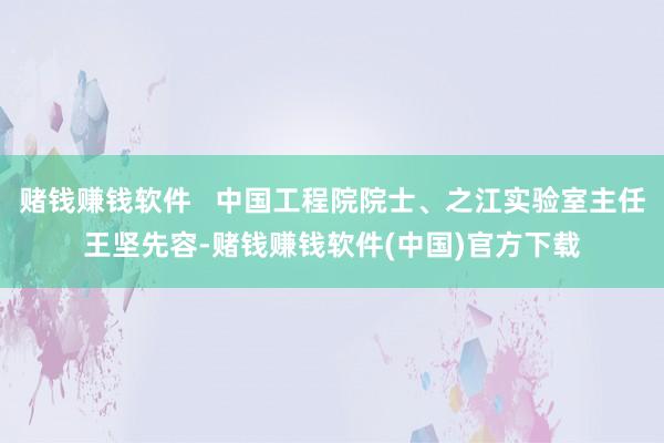 赌钱赚钱软件   中国工程院院士、之江实验室主任王坚先容-赌钱赚钱软件(中国)官方下载