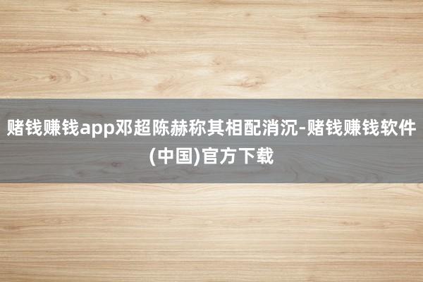 赌钱赚钱app邓超陈赫称其相配消沉-赌钱赚钱软件(中国)官方下载