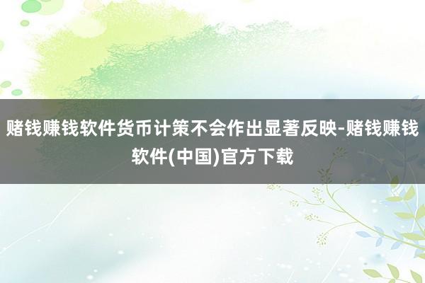 赌钱赚钱软件货币计策不会作出显著反映-赌钱赚钱软件(中国)官方下载