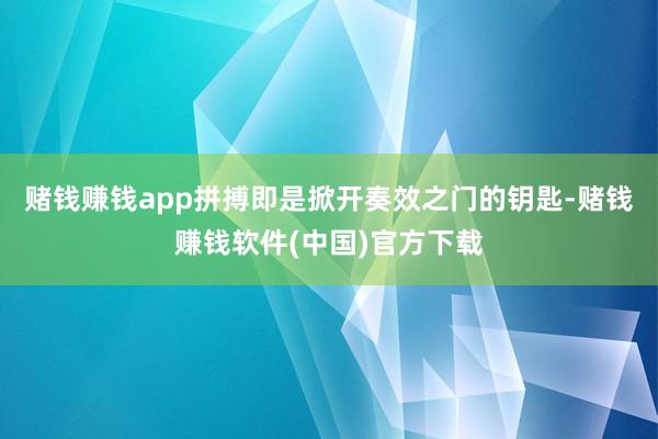 赌钱赚钱app拼搏即是掀开奏效之门的钥匙-赌钱赚钱软件(中国)官方下载