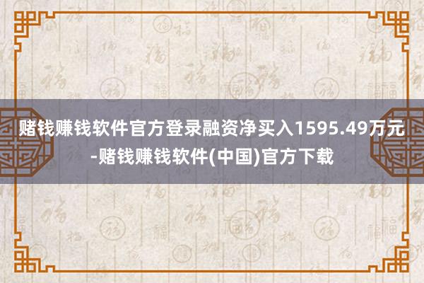 赌钱赚钱软件官方登录融资净买入1595.49万元-赌钱赚钱软件(中国)官方下载