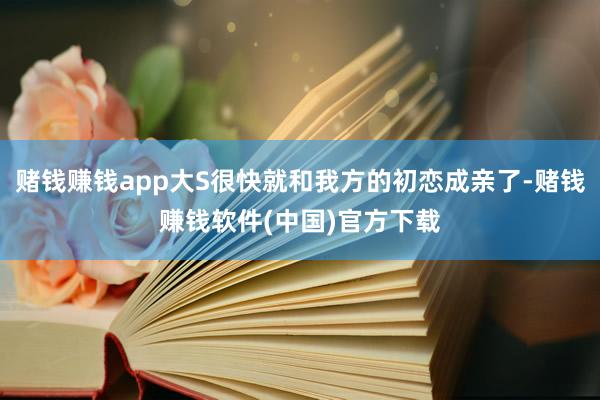 赌钱赚钱app大S很快就和我方的初恋成亲了-赌钱赚钱软件(中国)官方下载