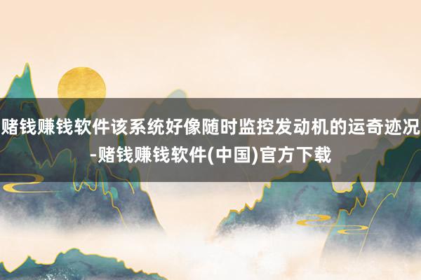 赌钱赚钱软件该系统好像随时监控发动机的运奇迹况-赌钱赚钱软件(中国)官方下载
