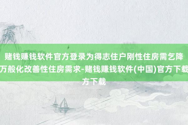 赌钱赚钱软件官方登录为得志住户刚性住房需乞降万般化改善性住房需求-赌钱赚钱软件(中国)官方下载