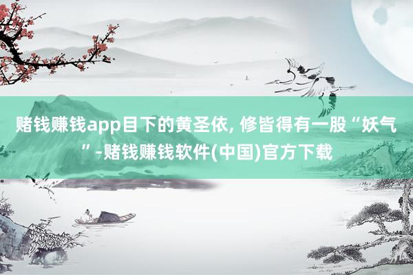 赌钱赚钱app目下的黄圣依, 修皆得有一股“妖气”-赌钱赚钱软件(中国)官方下载