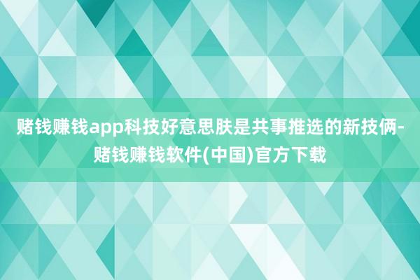 赌钱赚钱app科技好意思肤是共事推选的新技俩-赌钱赚钱软件(中国)官方下载