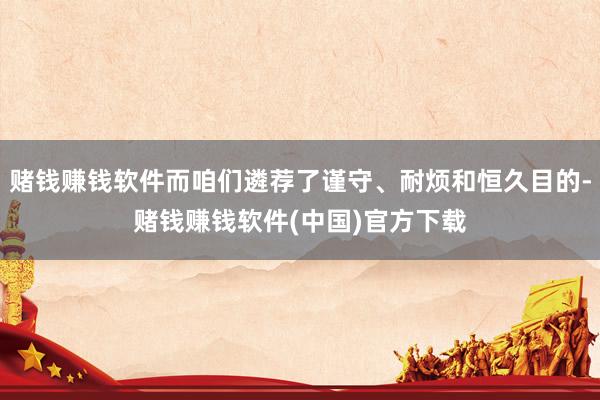 赌钱赚钱软件而咱们遴荐了谨守、耐烦和恒久目的-赌钱赚钱软件(中国)官方下载