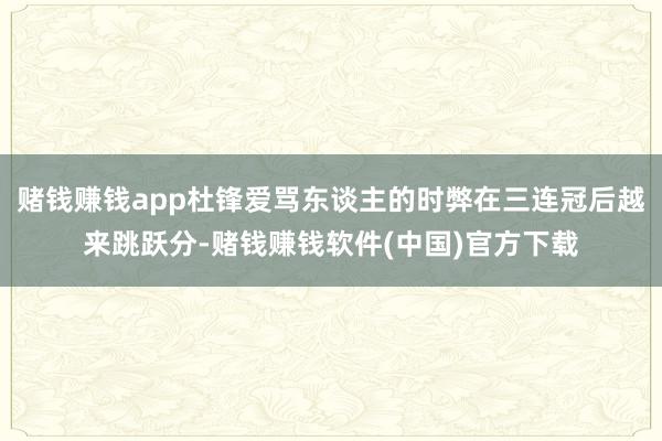 赌钱赚钱app杜锋爱骂东谈主的时弊在三连冠后越来跳跃分-赌钱赚钱软件(中国)官方下载