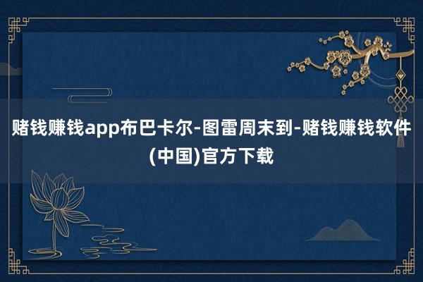 赌钱赚钱app布巴卡尔-图雷周末到-赌钱赚钱软件(中国)官方下载