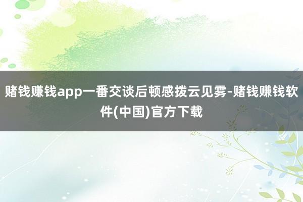 赌钱赚钱app一番交谈后顿感拨云见雾-赌钱赚钱软件(中国)官方下载