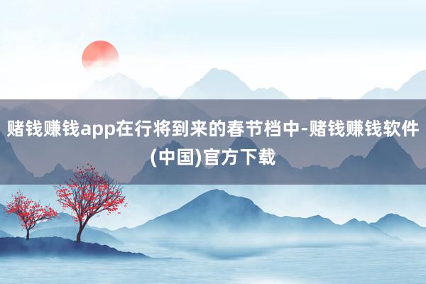 赌钱赚钱app在行将到来的春节档中-赌钱赚钱软件(中国)官方下载