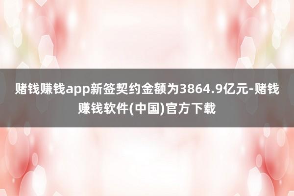 赌钱赚钱app新签契约金额为3864.9亿元-赌钱赚钱软件(中国)官方下载
