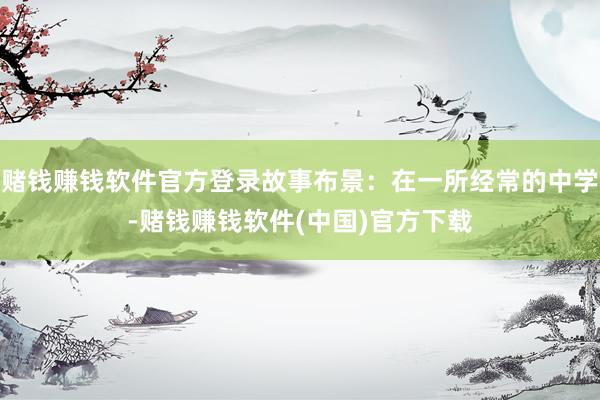赌钱赚钱软件官方登录故事布景：在一所经常的中学-赌钱赚钱软件(中国)官方下载