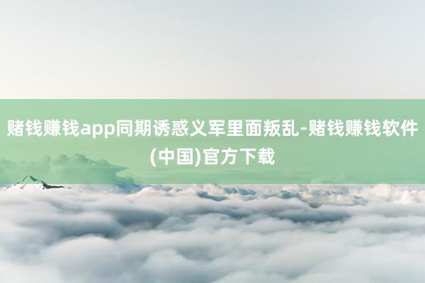 赌钱赚钱app同期诱惑义军里面叛乱-赌钱赚钱软件(中国)官方下载
