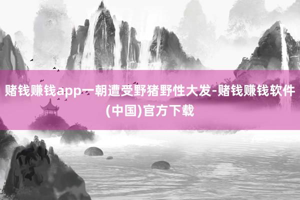 赌钱赚钱app一朝遭受野猪野性大发-赌钱赚钱软件(中国)官方下载