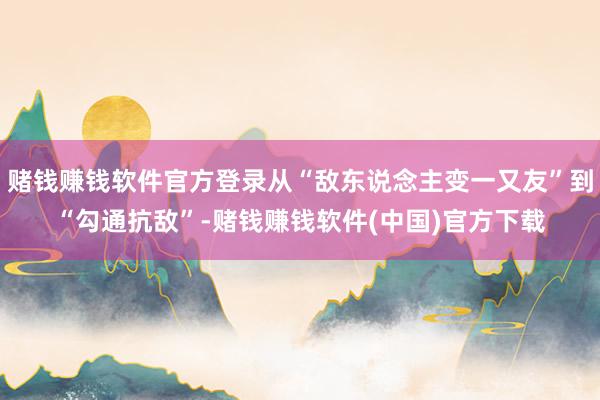 赌钱赚钱软件官方登录从“敌东说念主变一又友”到“勾通抗敌”-赌钱赚钱软件(中国)官方下载