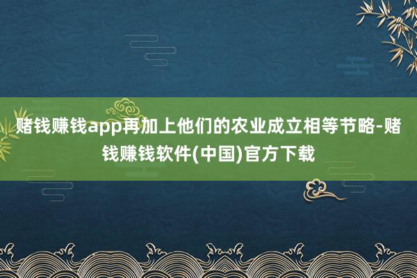 赌钱赚钱app再加上他们的农业成立相等节略-赌钱赚钱软件(中国)官方下载