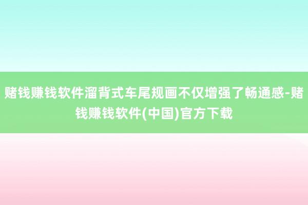 赌钱赚钱软件溜背式车尾规画不仅增强了畅通感-赌钱赚钱软件(中国)官方下载