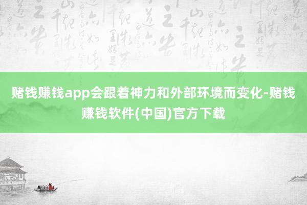 赌钱赚钱app会跟着神力和外部环境而变化-赌钱赚钱软件(中国)官方下载