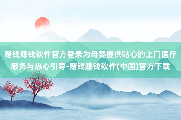 赌钱赚钱软件官方登录为母婴提供贴心的上门医疗服务与热心引导-赌钱赚钱软件(中国)官方下载