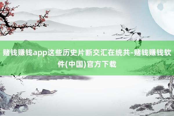 赌钱赚钱app这些历史片断交汇在统共-赌钱赚钱软件(中国)官方下载