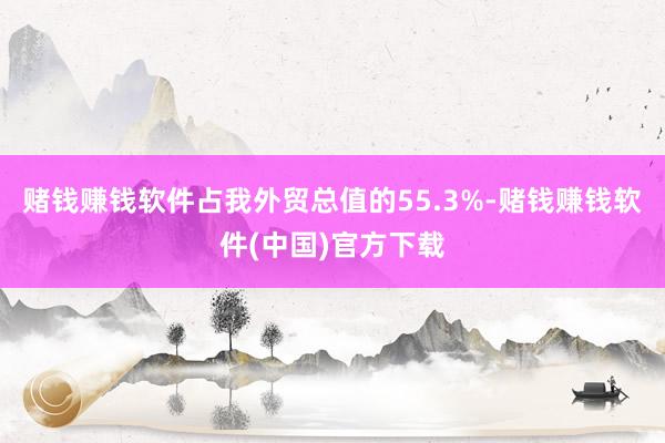 赌钱赚钱软件占我外贸总值的55.3%-赌钱赚钱软件(中国)官方下载