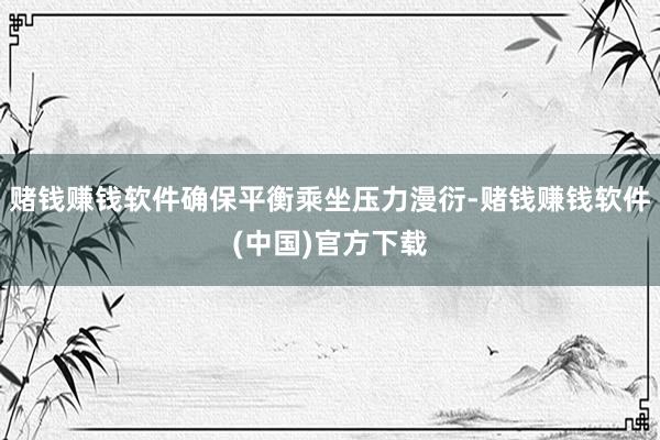 赌钱赚钱软件确保平衡乘坐压力漫衍-赌钱赚钱软件(中国)官方下载