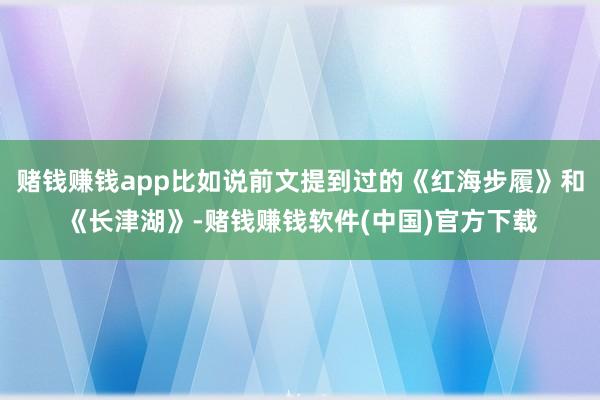 赌钱赚钱app比如说前文提到过的《红海步履》和《长津湖》-赌钱赚钱软件(中国)官方下载