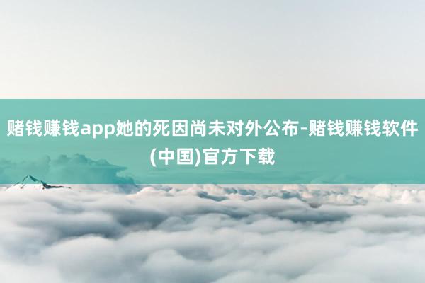 赌钱赚钱app她的死因尚未对外公布-赌钱赚钱软件(中国)官方下载