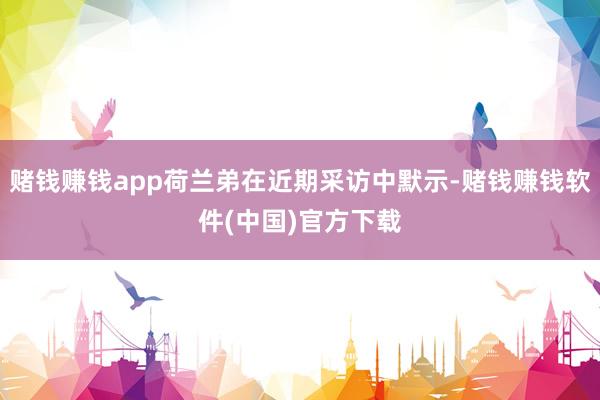 赌钱赚钱app荷兰弟在近期采访中默示-赌钱赚钱软件(中国)官方下载