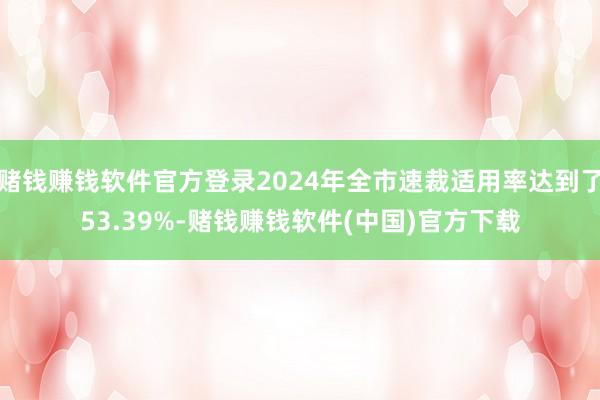 赌钱赚钱软件官方登录2024年全市速裁适用率达到了53.39%-赌钱赚钱软件(中国)官方下载