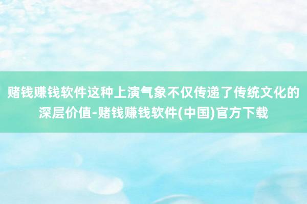 赌钱赚钱软件这种上演气象不仅传递了传统文化的深层价值-赌钱赚钱软件(中国)官方下载