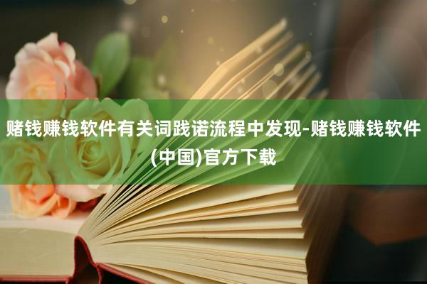赌钱赚钱软件有关词践诺流程中发现-赌钱赚钱软件(中国)官方下载