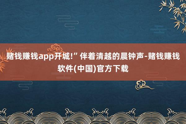赌钱赚钱app开城!”伴着清越的晨钟声-赌钱赚钱软件(中国)官方下载