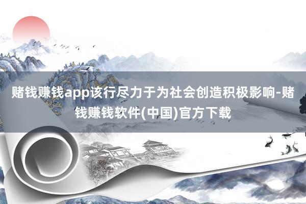 赌钱赚钱app该行尽力于为社会创造积极影响-赌钱赚钱软件(中国)官方下载
