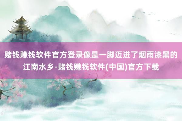 赌钱赚钱软件官方登录像是一脚迈进了烟雨漆黑的江南水乡-赌钱赚钱软件(中国)官方下载