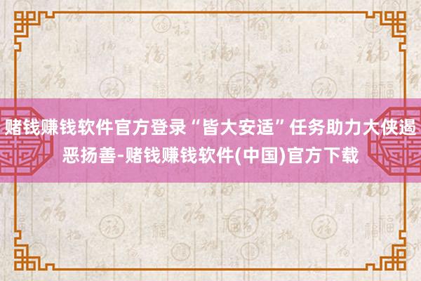 赌钱赚钱软件官方登录“皆大安适”任务助力大侠遏恶扬善-赌钱赚钱软件(中国)官方下载