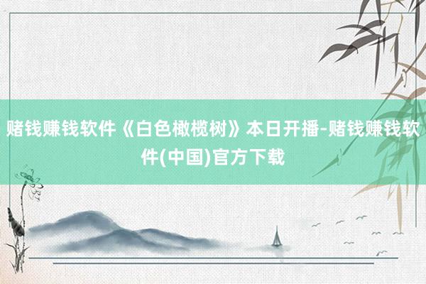 赌钱赚钱软件《白色橄榄树》本日开播-赌钱赚钱软件(中国)官方下载